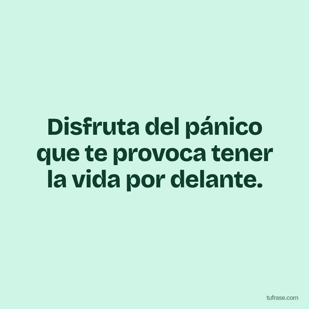 Disfruta del pánico que te provoca tener la vida por delante.