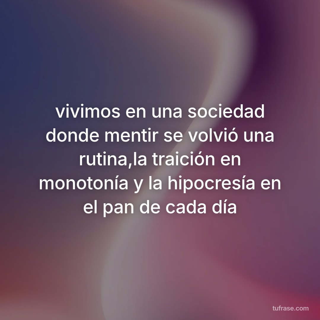 vivimos en una sociedad donde mentir se volvió una rutina,la traición en monotonía y la hipocresía en el pan de cada día