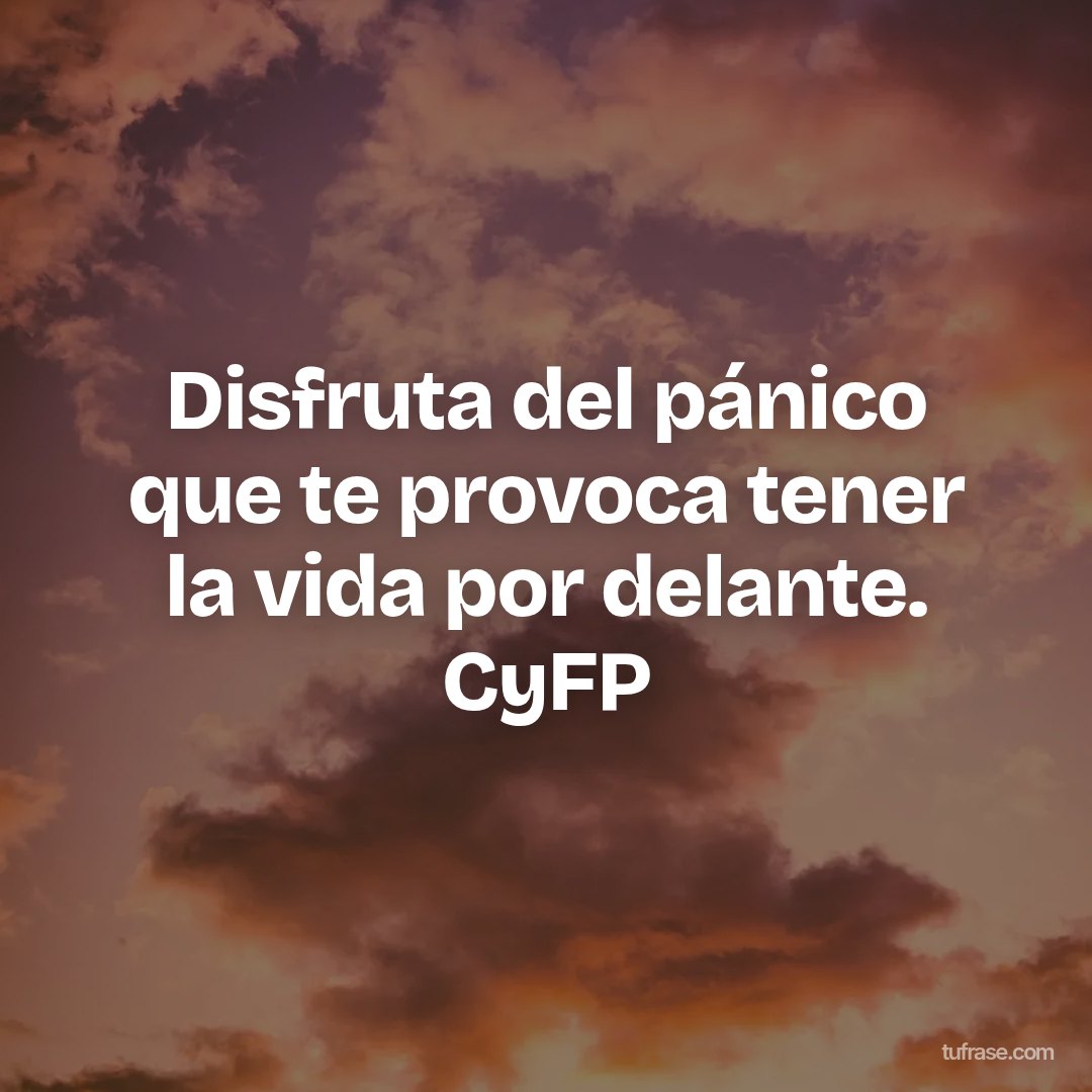 Disfruta del pánico que te provoca tener la vida por delante. CyFP
