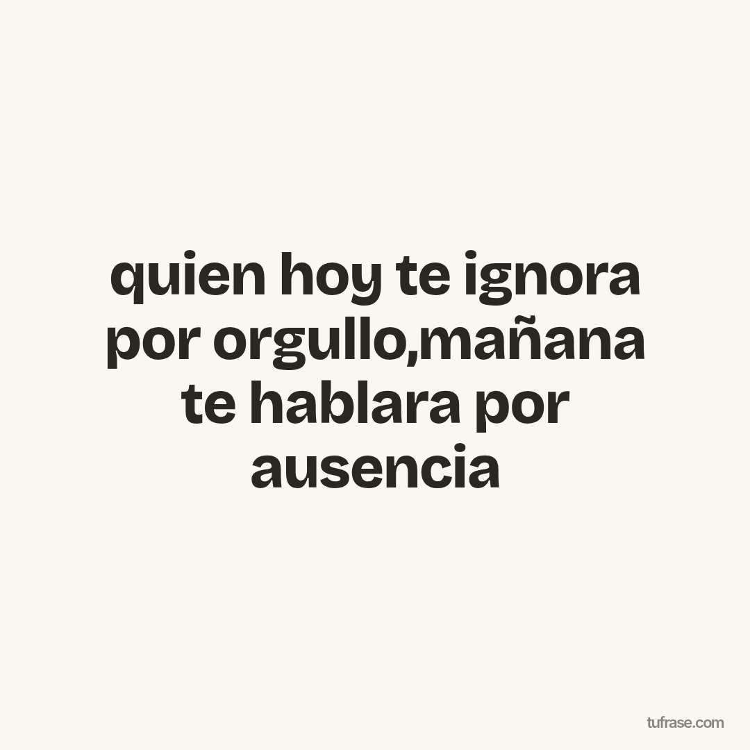 quien hoy te ignora por orgullo,mañana te hablara por ausencia