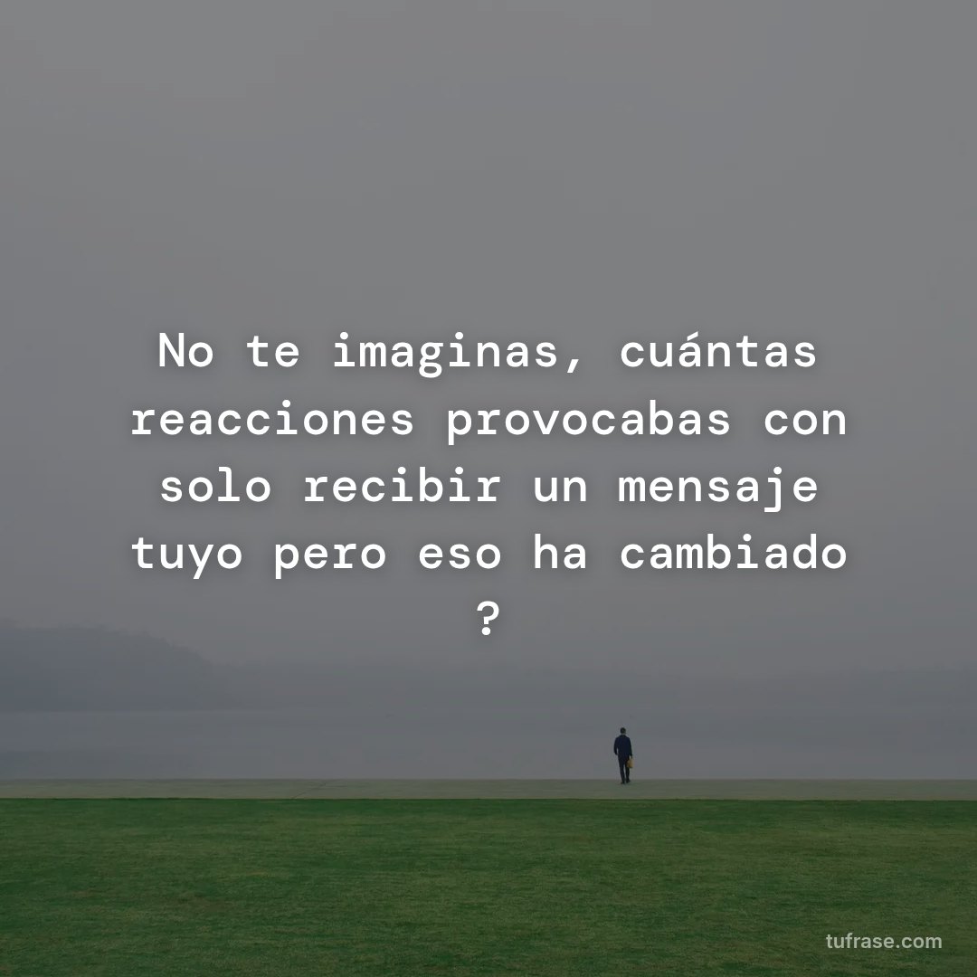 No te imaginas, cuántas reacciones provocabas con solo recibir un mensaje tuyo pero eso ha cambiado ?