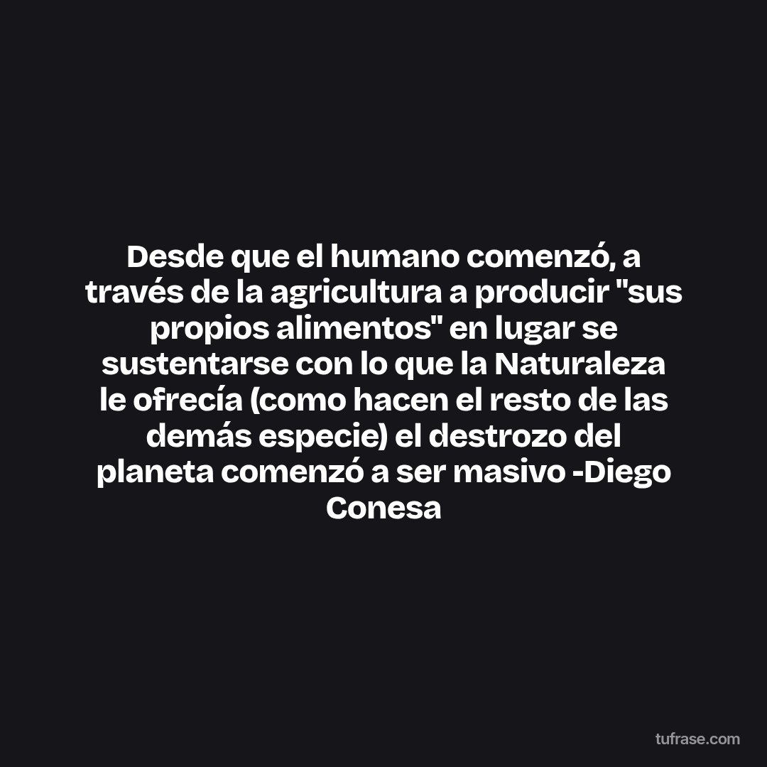 Desde que el humano comenzó, a través de la agricultura a producir "sus propios alimentos" en lugar se sustentarse con lo que la Naturaleza le ofrecía (como hacen el resto de las demás especie) el destrozo del planeta comenzó a ser masivo -Diego Conesa