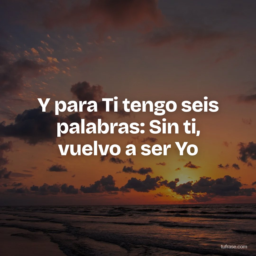 Y para Ti tengo seis palabras: Sin ti, vuelvo a ser Yo