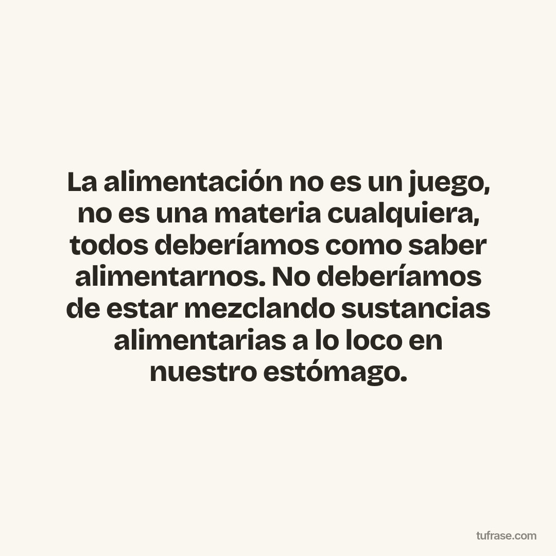 La alimentación no es un juego, no es una materia cualquiera, todos deberíamos como saber alimentarnos. No deberíamos de estar mezclando sustancias alimentarias a lo loco en nuestro estómago.