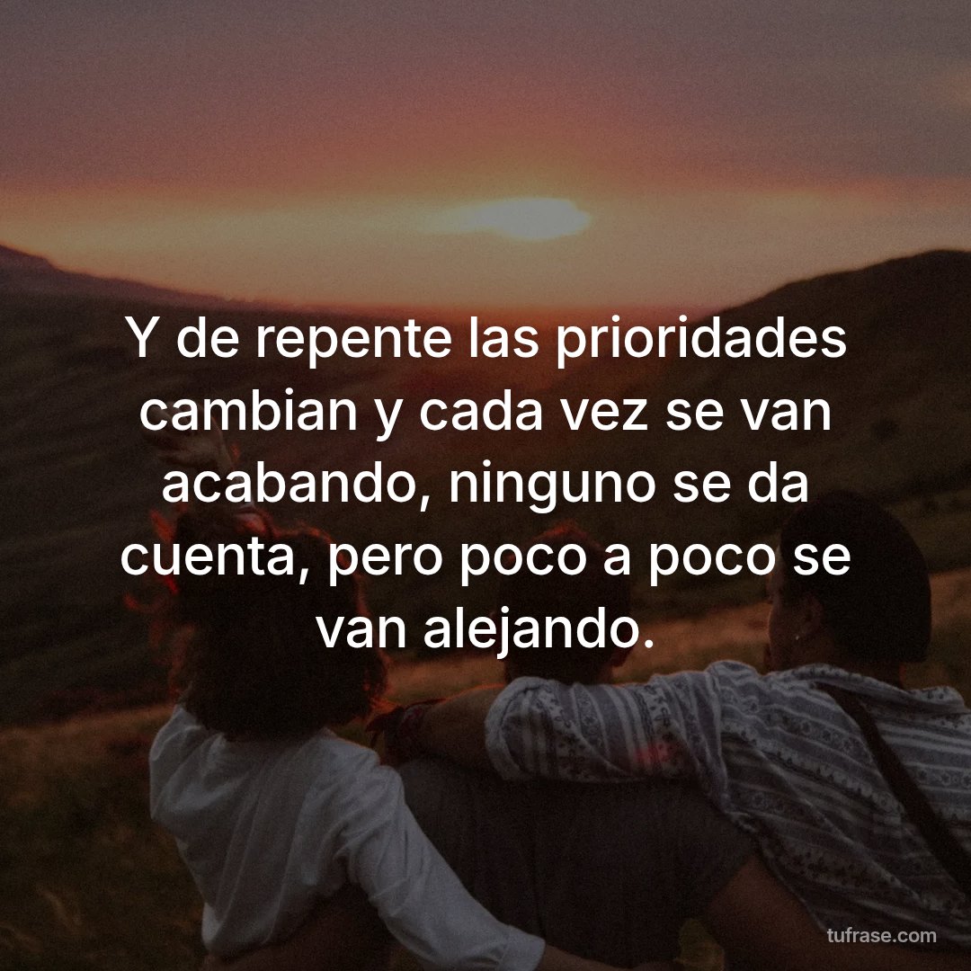 Y de repente las prioridades cambian y cada vez se van acabando, ninguno se da cuenta, pero poco a poco se van alejando.