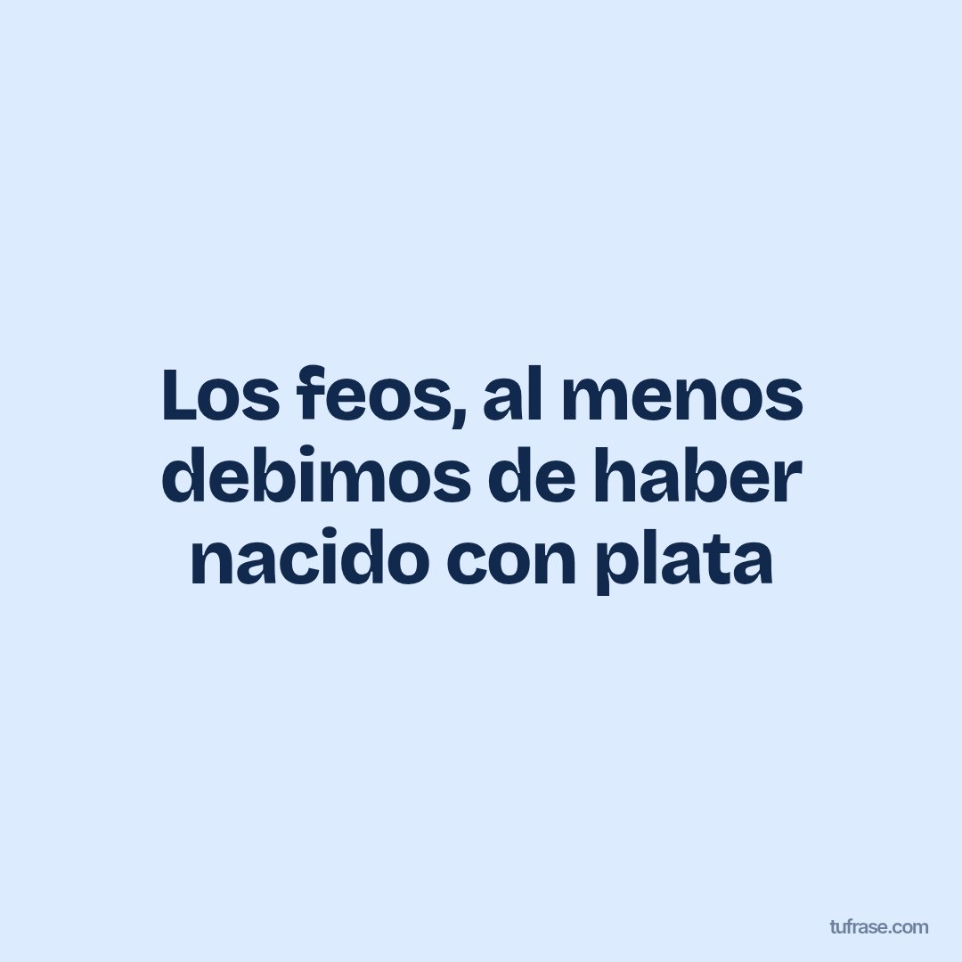 Los feos, al menos debimos de haber nacido con plata