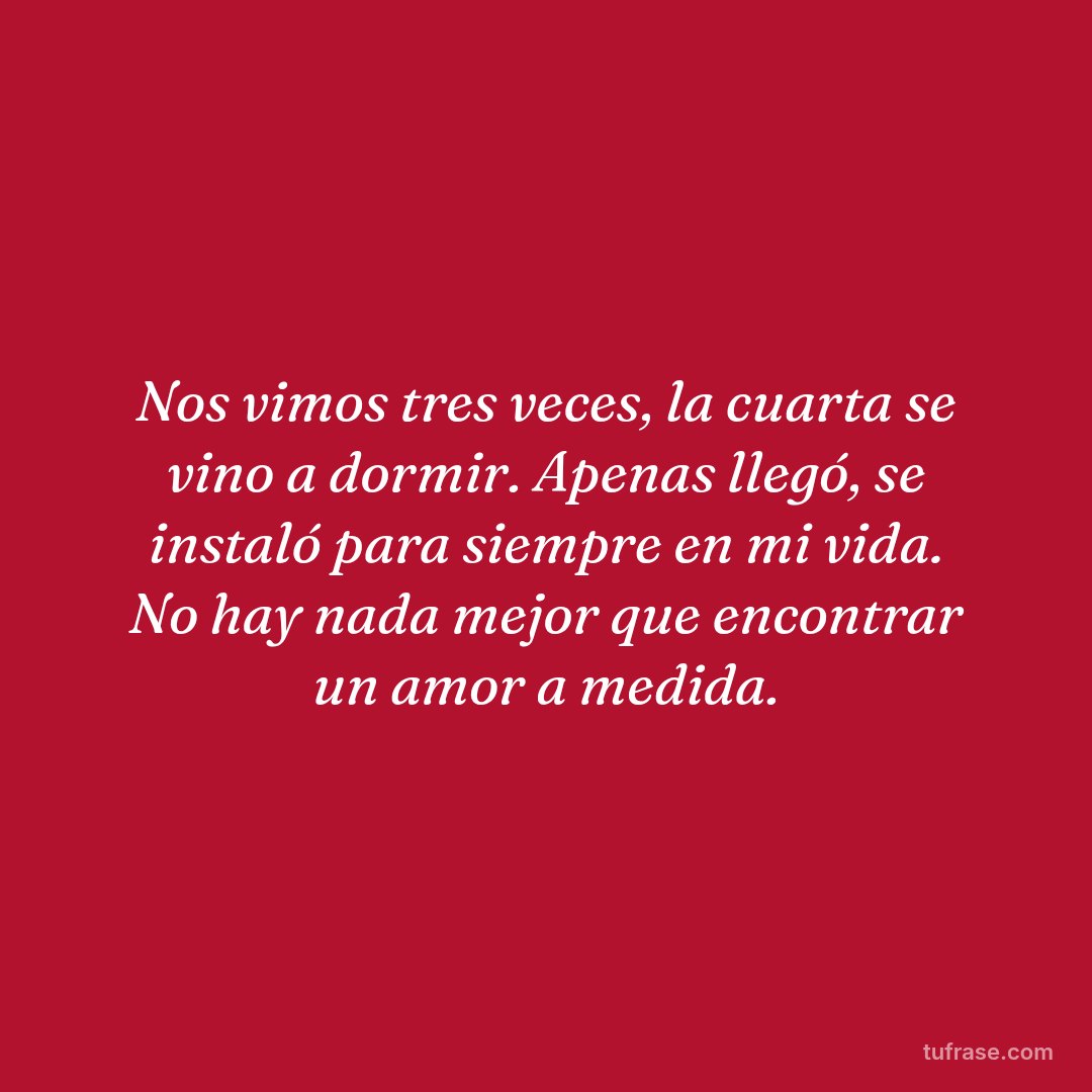 Nos vimos tres veces, la cuarta se vino a dormir. Apenas llegó, se instaló para siempre en mi vida. No hay nada mejor que encontrar un amor a medida.
