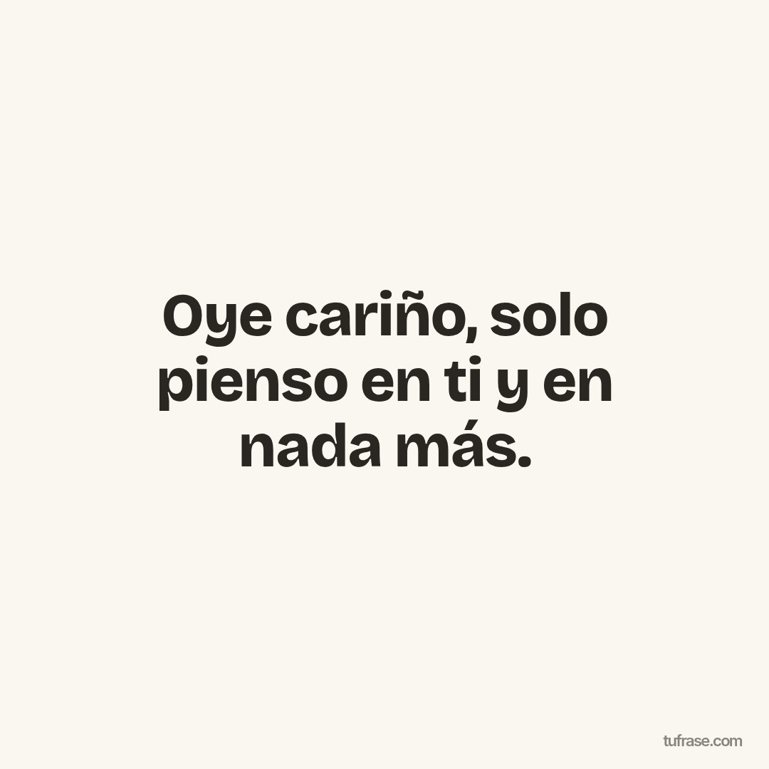 Oye cariño, solo pienso en ti y en nada más.