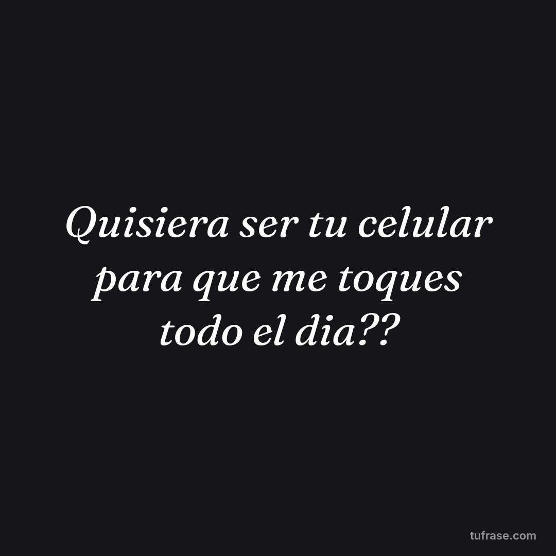 Quisiera ser tu celular para que me toques todo el dia??