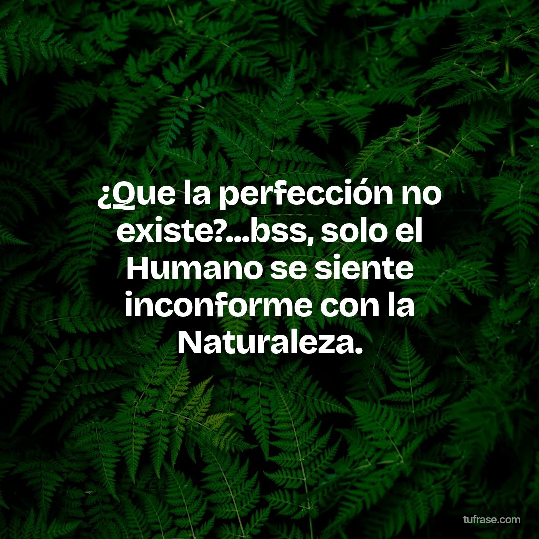 ¿Que la perfección no existe?...bss, solo el Humano se siente inconforme con la Naturaleza.
