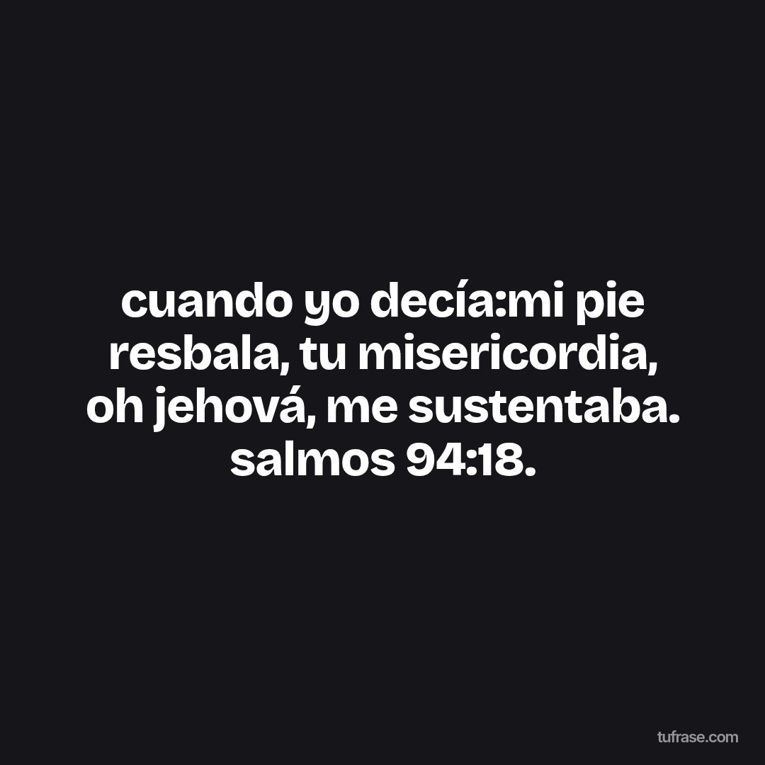 cuando yo decía:mi pie resbala, tu misericordia, oh jehová, me sustentaba. salmos 94:18.