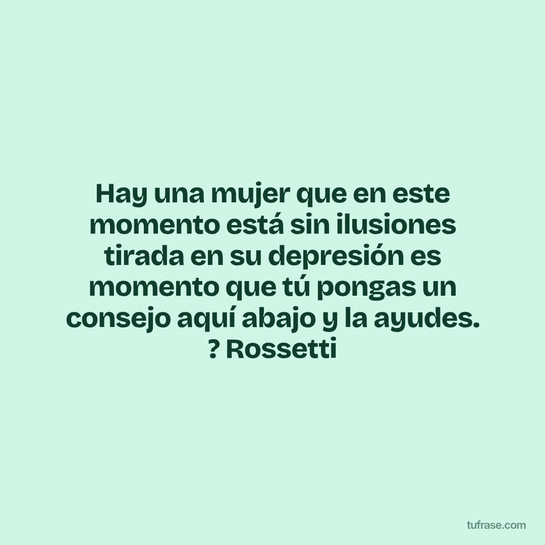 Hay una mujer que en este momento está sin ilusiones tirada en su depresión es momento que tú pongas un consejo aquí abajo y la ayudes. ? Rossetti