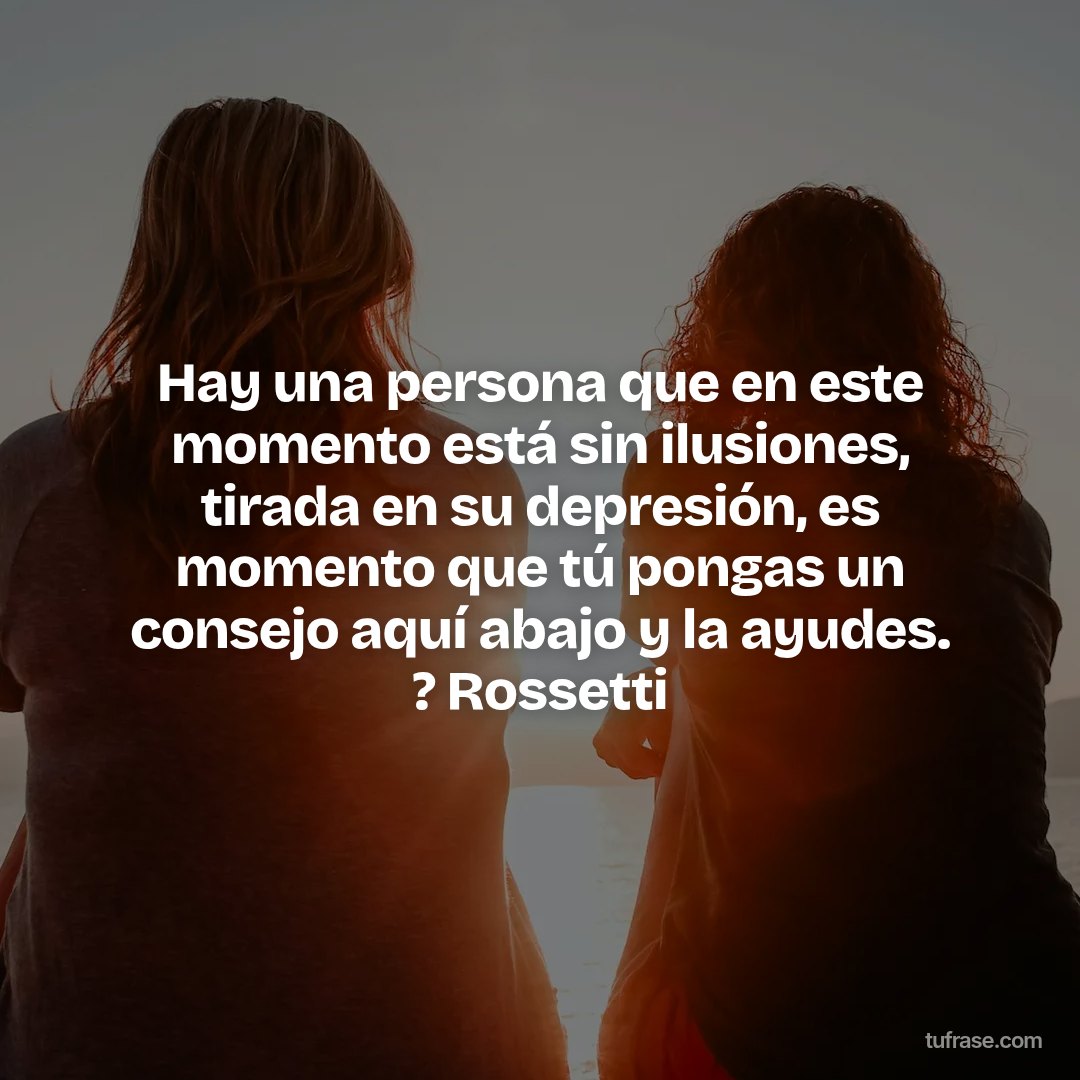 Hay una persona que en este momento está sin ilusiones, tirada en su depresión, es momento que tú pongas un consejo aquí abajo y la ayudes. ? Rossetti