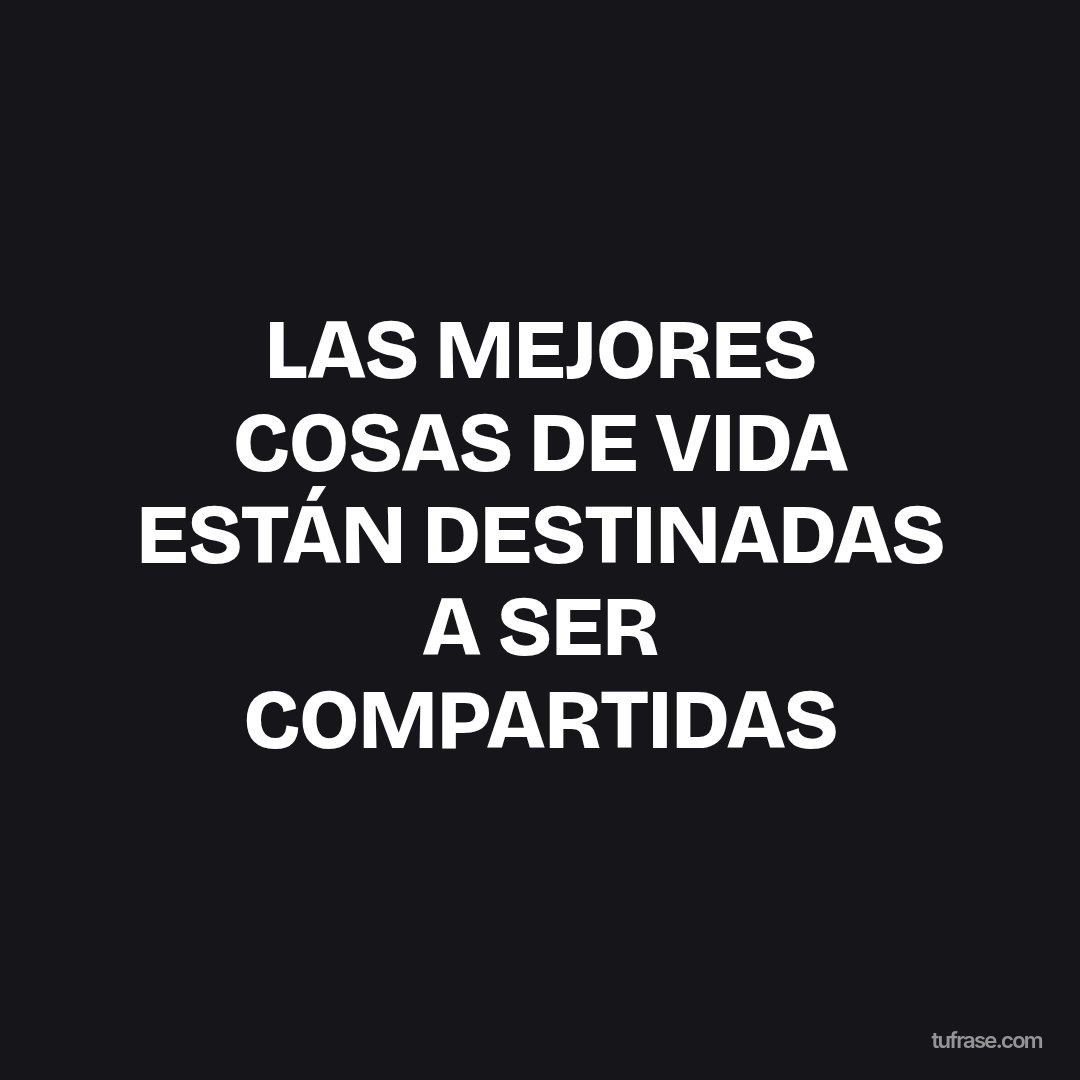 LAS MEJORES COSAS DE VIDA ESTÁN DESTINADAS A SER COMPARTIDAS