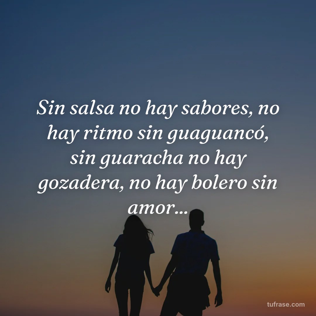 Sin salsa no hay sabores, no hay ritmo sin guaguancó, sin guaracha no hay gozadera, no hay bolero sin amor...