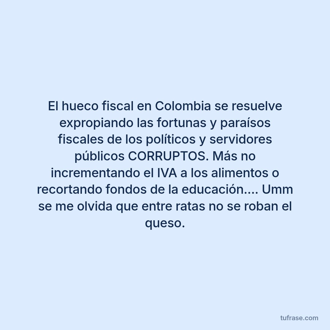 El hueco fiscal en Colombia se resuelve expropiando las fortunas y paraísos fiscales de los políticos y servidores públicos CORRUPTOS. Más no incrementando el IVA a los alimentos o recortando fondos de la educación.... Umm se me olvida que entre ratas no se roban el queso.