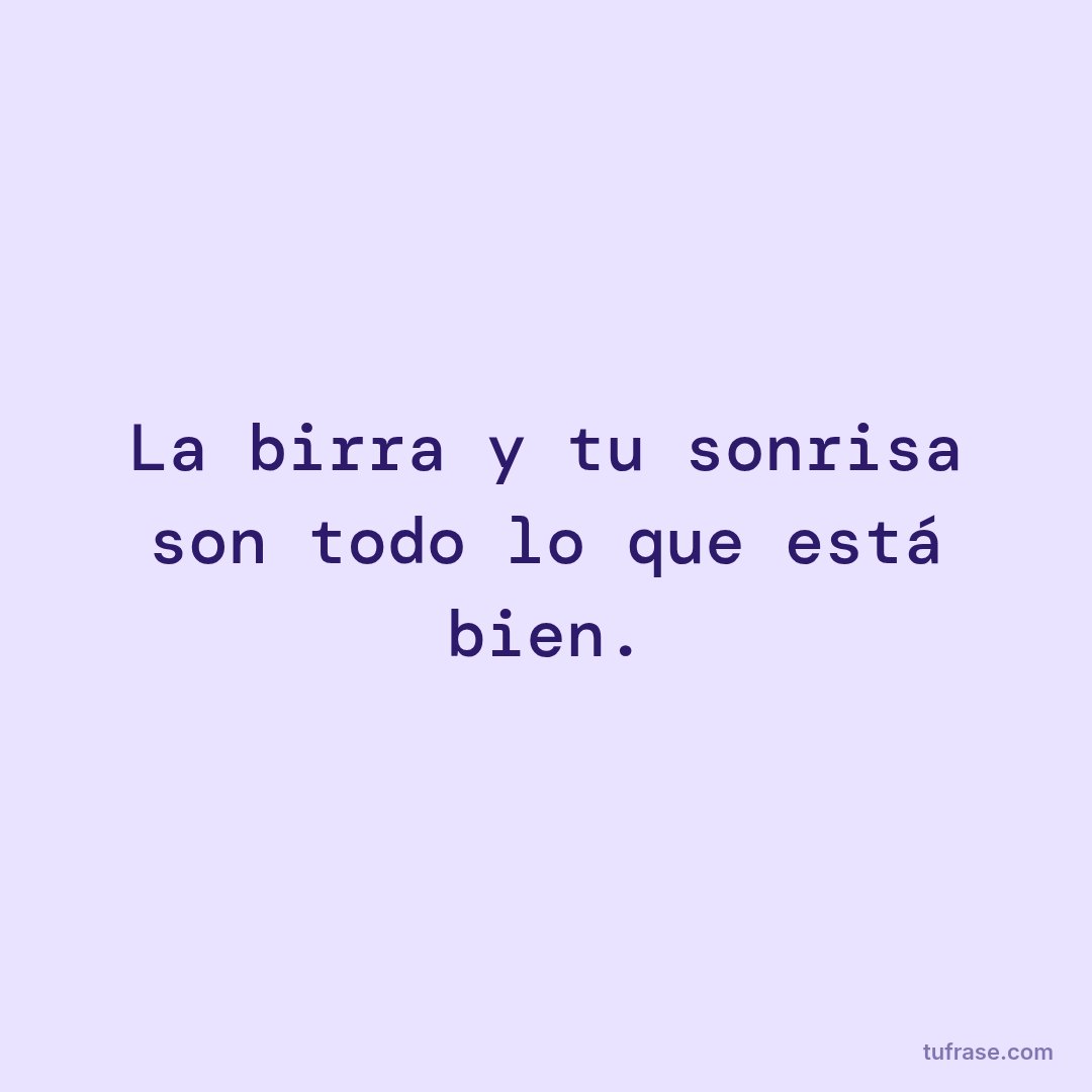 La birra y tu sonrisa son todo lo que está bien.