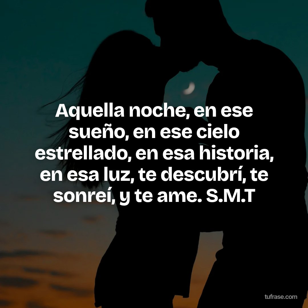 Aquella noche, en ese sueño, en ese cielo estrellado, en esa historia, en esa luz, te descubrí, te sonreí, y te ame. S.M.T