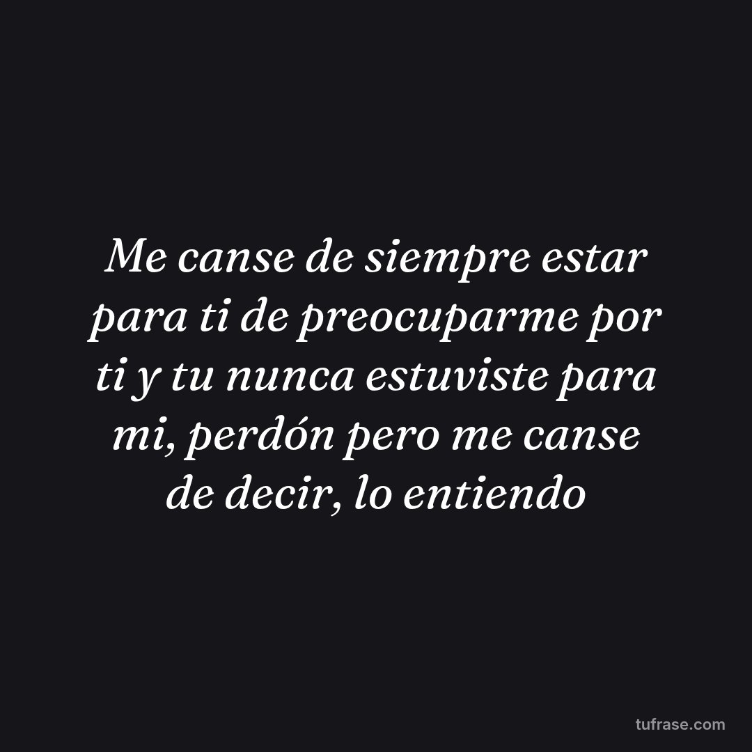 Me canse de siempre estar para ti de preocuparme por ti y tu nunca estuviste para mi, perdón pero me canse de decir, lo entiendo