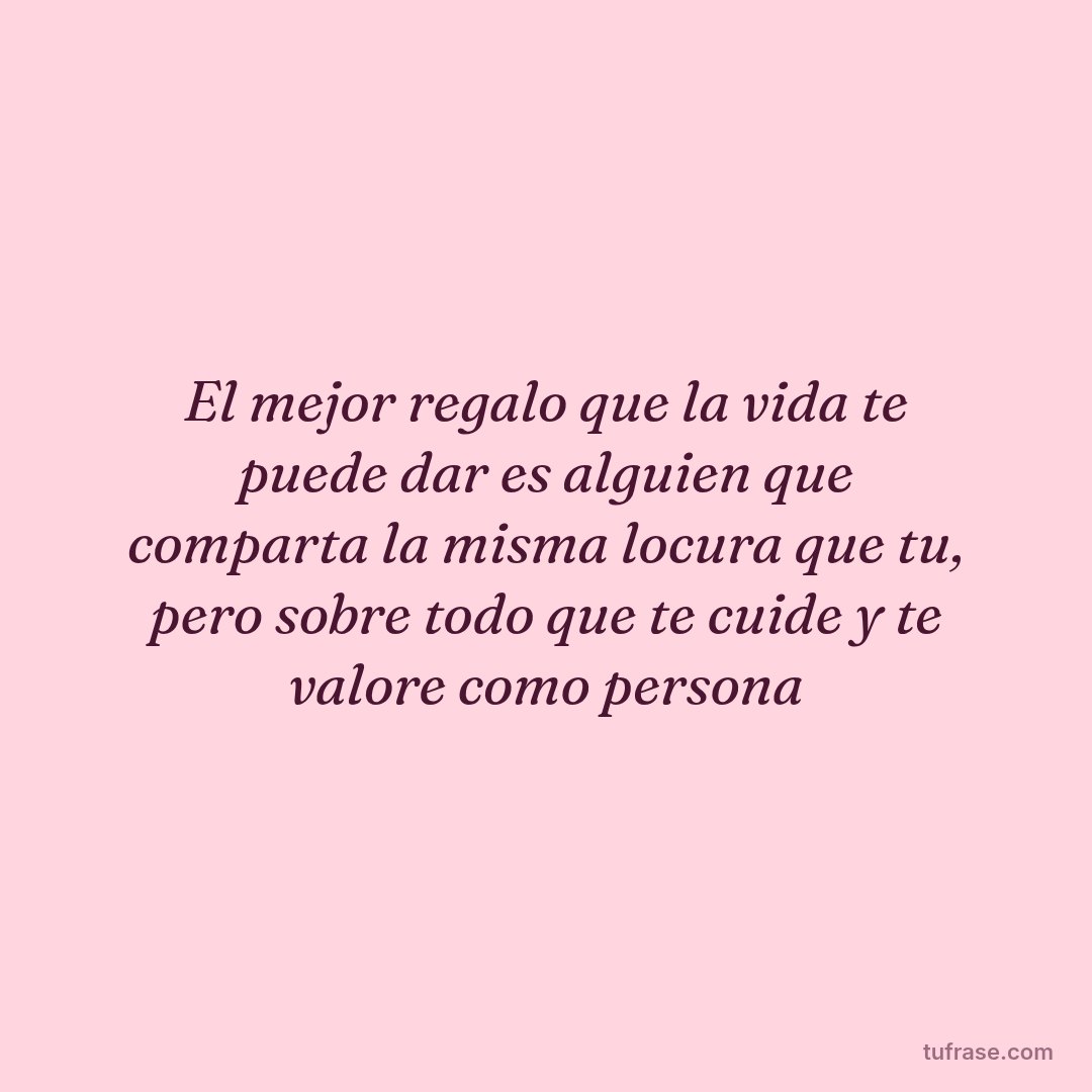 El mejor regalo que la vida te puede dar es alguien que comparta la misma locura que tu, pero sobre todo que te cuide y te valore como persona