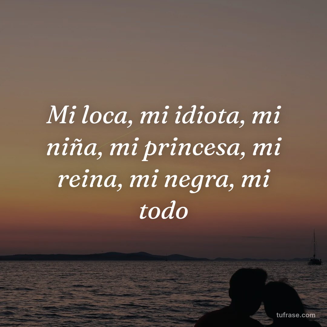 Mi loca, mi idiota, mi niña, mi princesa, mi reina, mi negra, mi todo