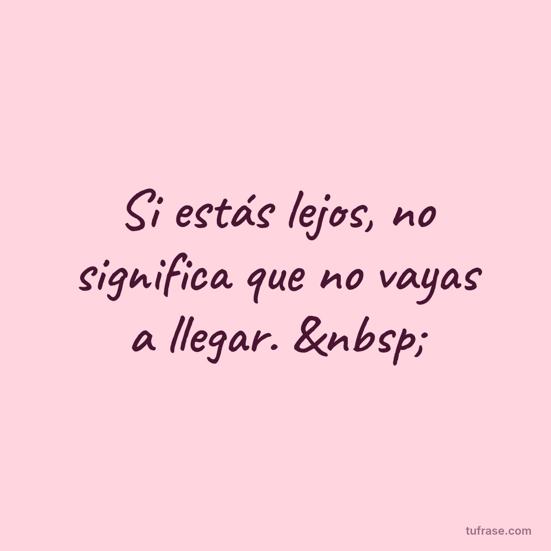 Si estás lejos, no significa que no vayas a llegar. &nbsp;
