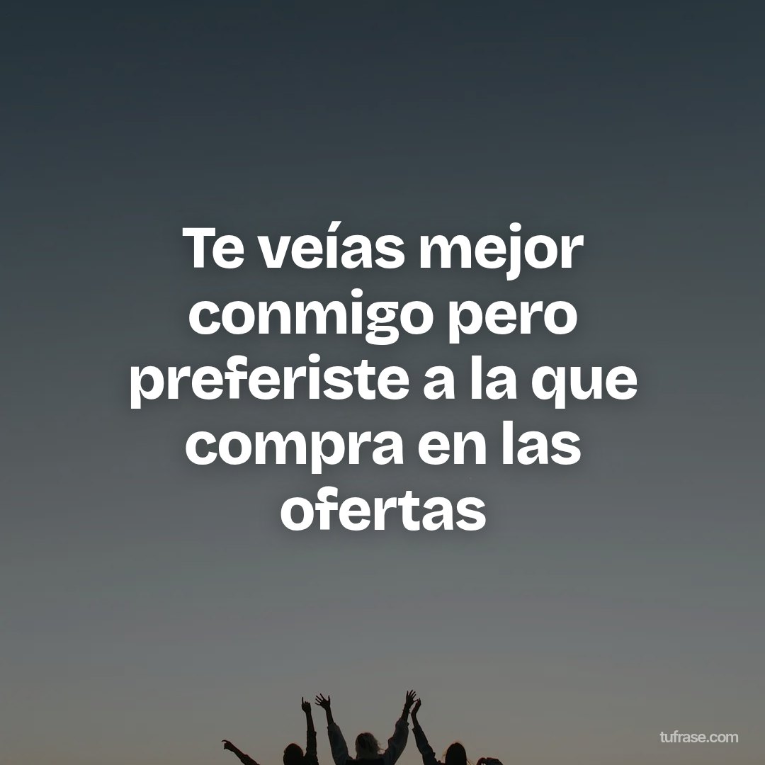 Te veías mejor conmigo pero preferiste a la que compra en las ofertas