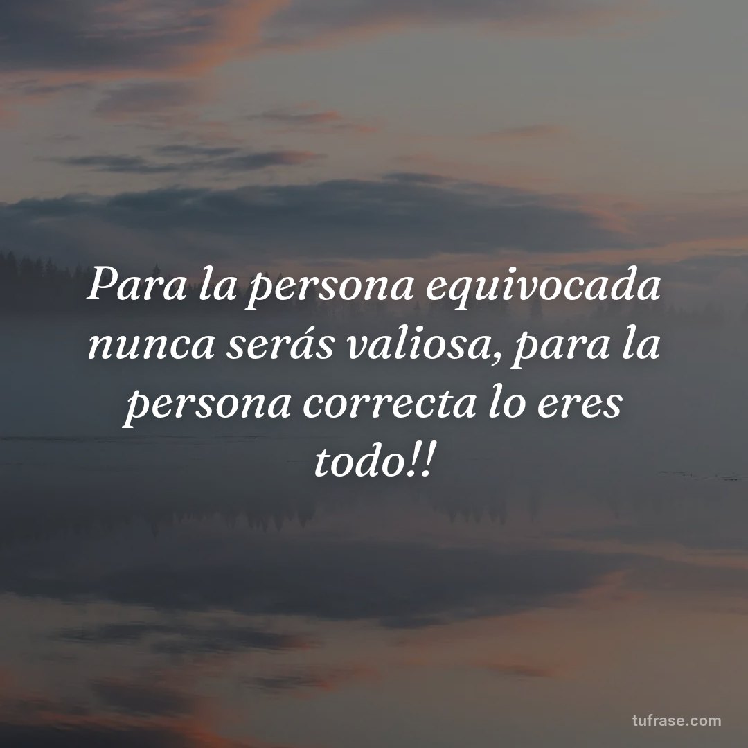 Para la persona equivocada nunca serás valiosa, para la persona correcta lo eres todo!!