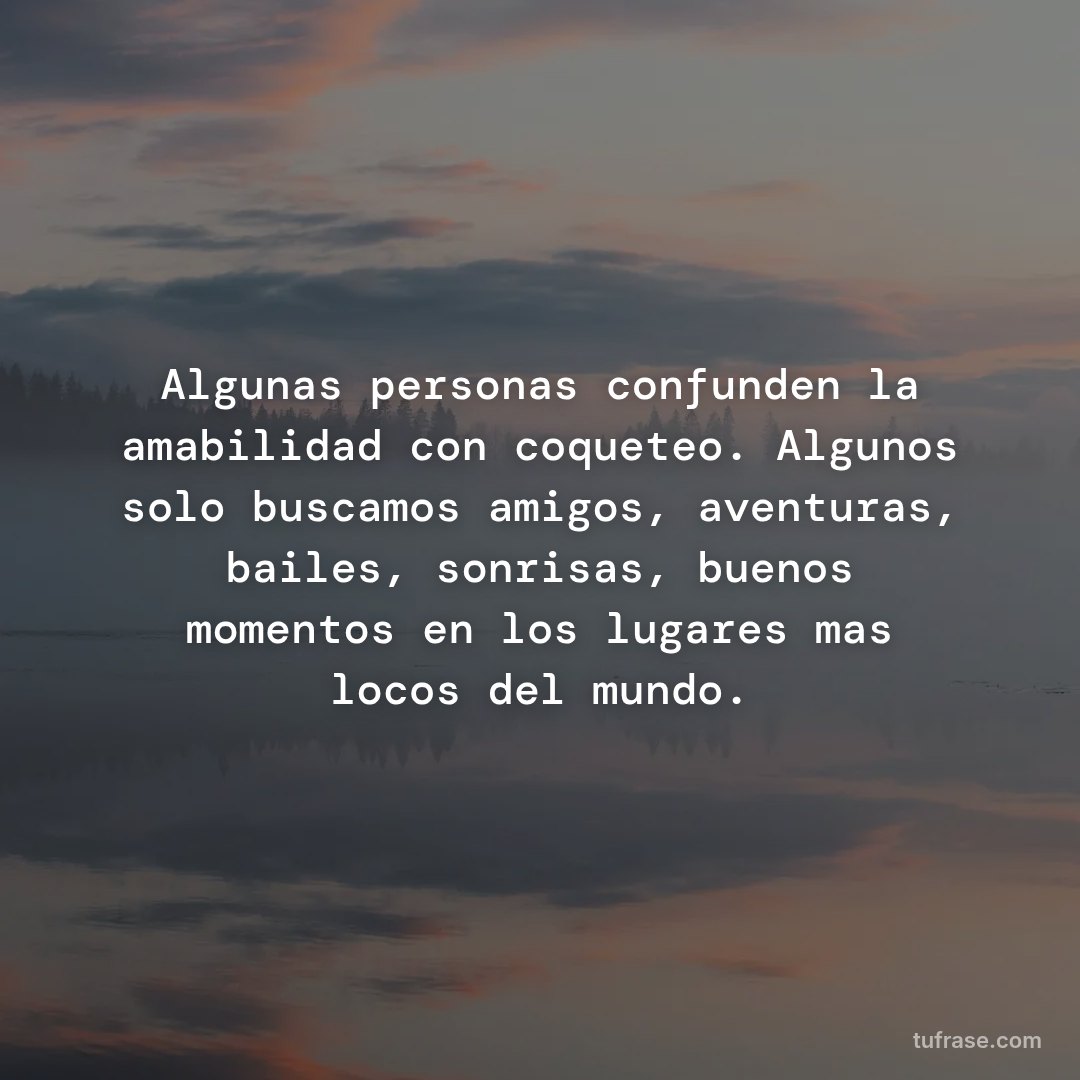 Algunas personas confunden la amabilidad con coqueteo. Algunos solo buscamos amigos, aventuras, bailes, sonrisas, buenos momentos en los lugares mas locos del mundo.