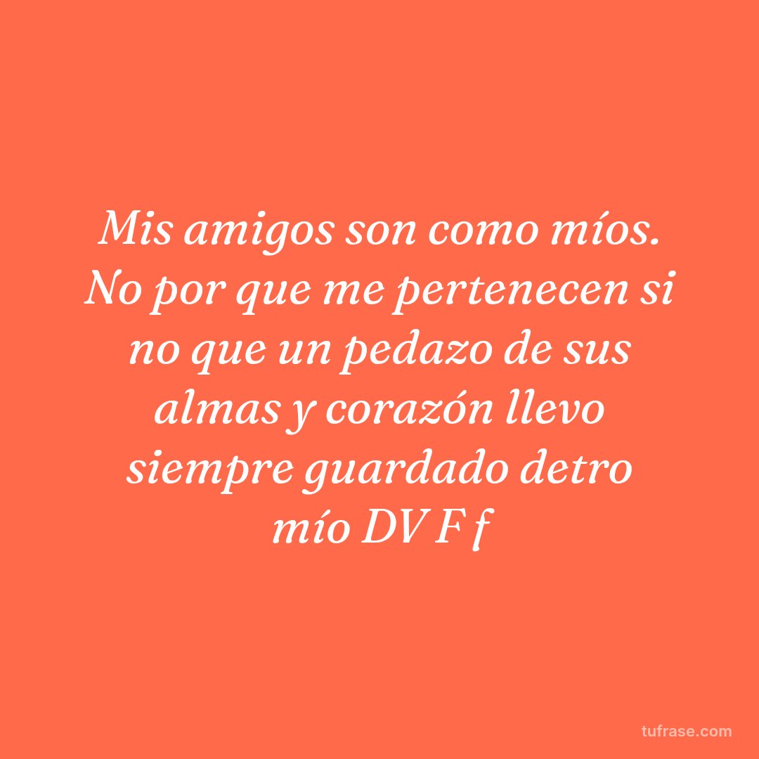 Mis amigos son como míos. No por que me pertenecen si no que un pedazo de sus almas y corazón llevo siempre guardado detro mío DV F f