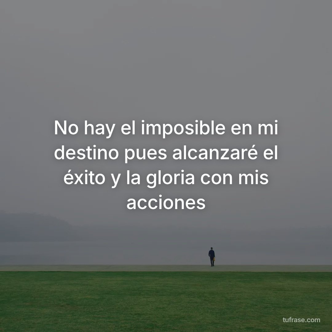 No hay el imposible en mi destino pues alcanzaré el éxito y la gloria con mis acciones