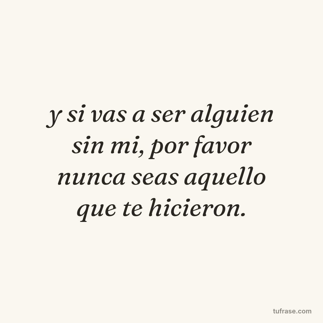 y si vas a ser alguien sin mi, por favor nunca seas aquello que te hicieron.