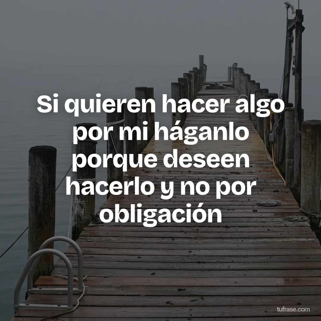 Si quieren hacer algo por mi háganlo porque deseen hacerlo y no por obligación