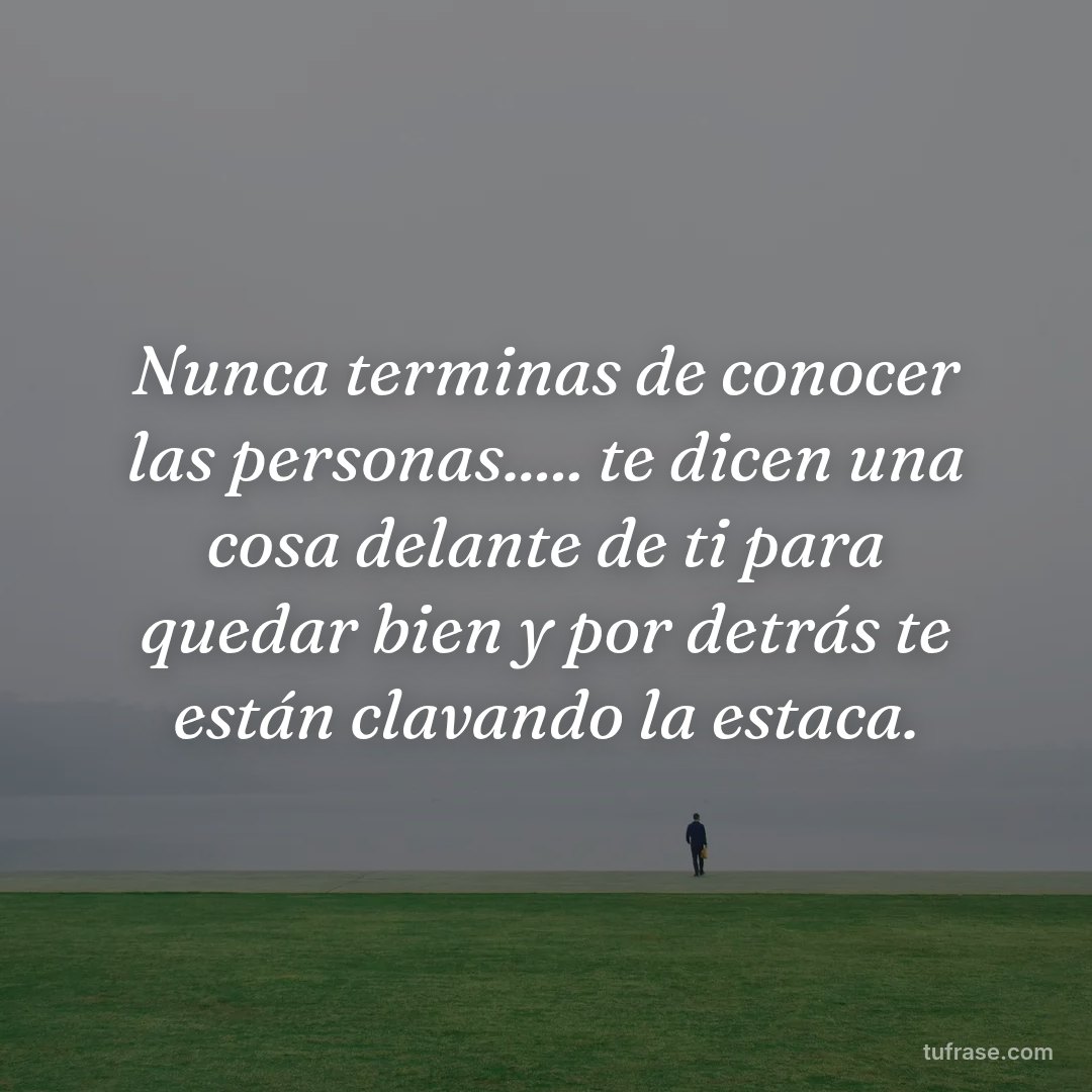Nunca terminas de conocer las personas..... te dicen una cosa delante de ti para quedar bien y por detrás te están clavando la estaca.