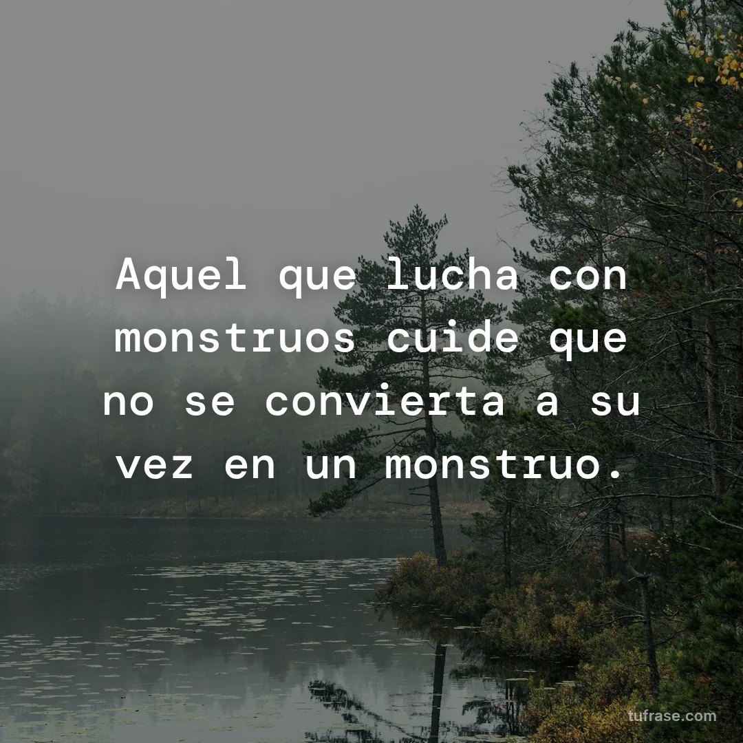 Aquel que lucha con monstruos cuide que no se convierta a su vez en un monstruo.