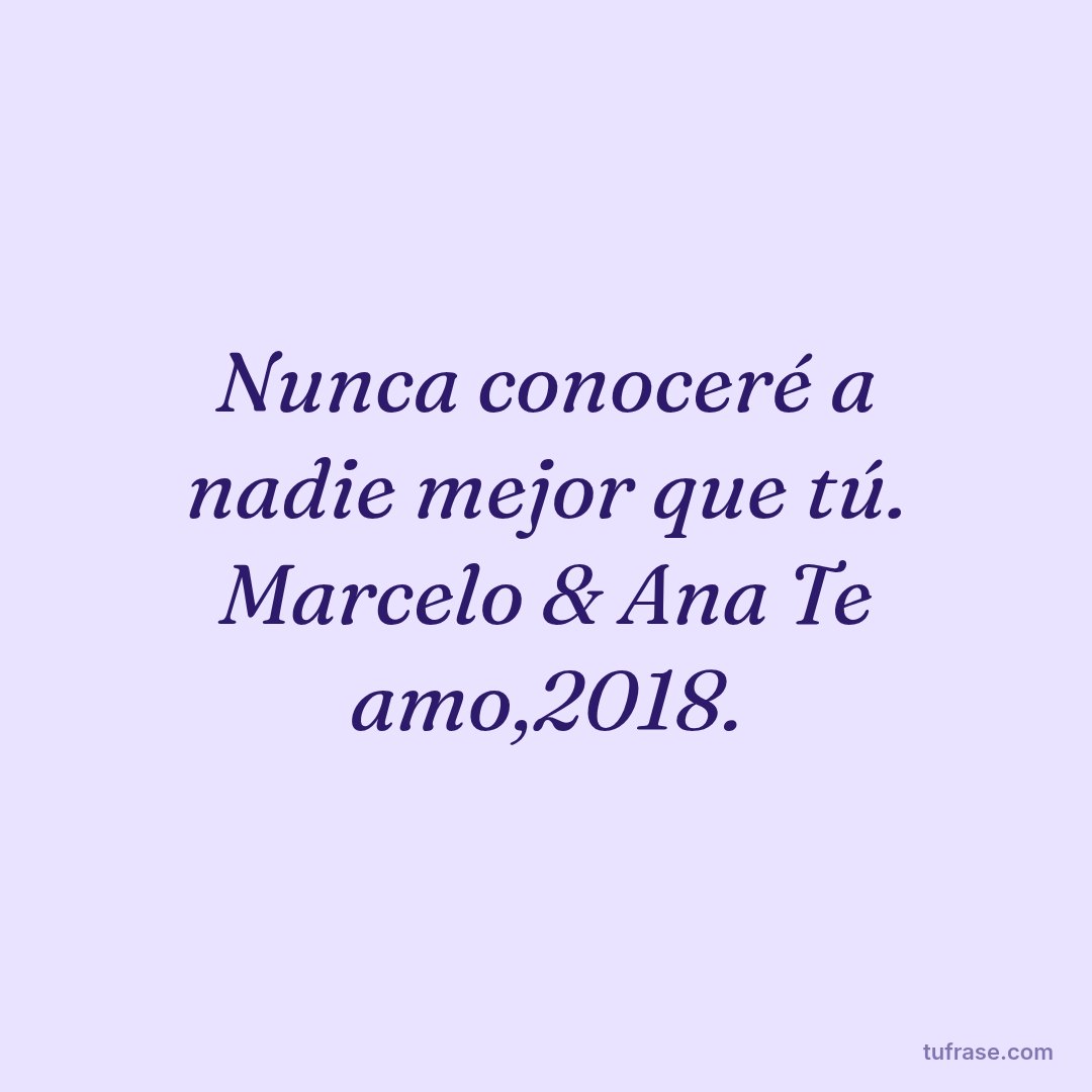Nunca conoceré a nadie mejor que tú. Marcelo & Ana Te amo,2018.