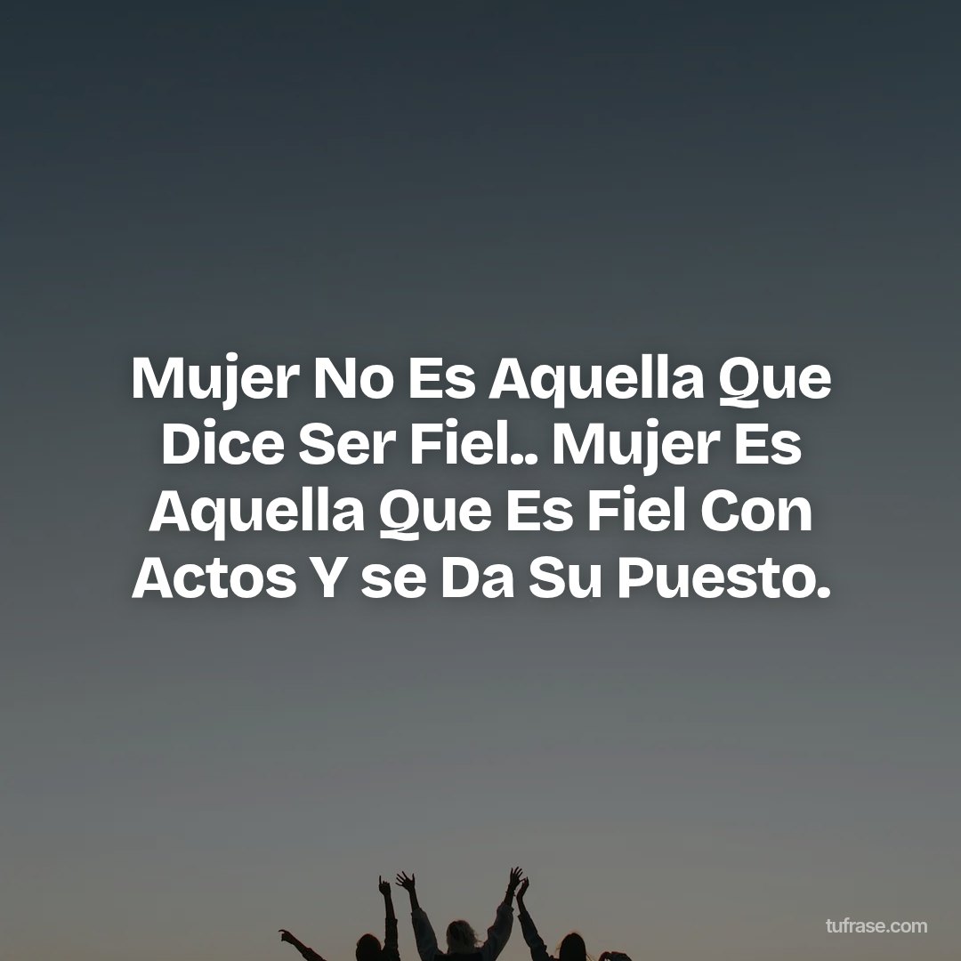 Mujer No Es Aquella Que Dice Ser Fiel.. Mujer Es Aquella Que Es Fiel Con Actos Y se Da Su Puesto.
