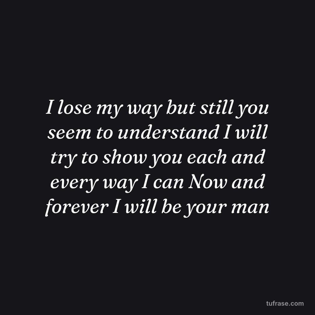 I lose my way but still you seem to understand I will try to show you each and every way I can Now and forever I will be your man