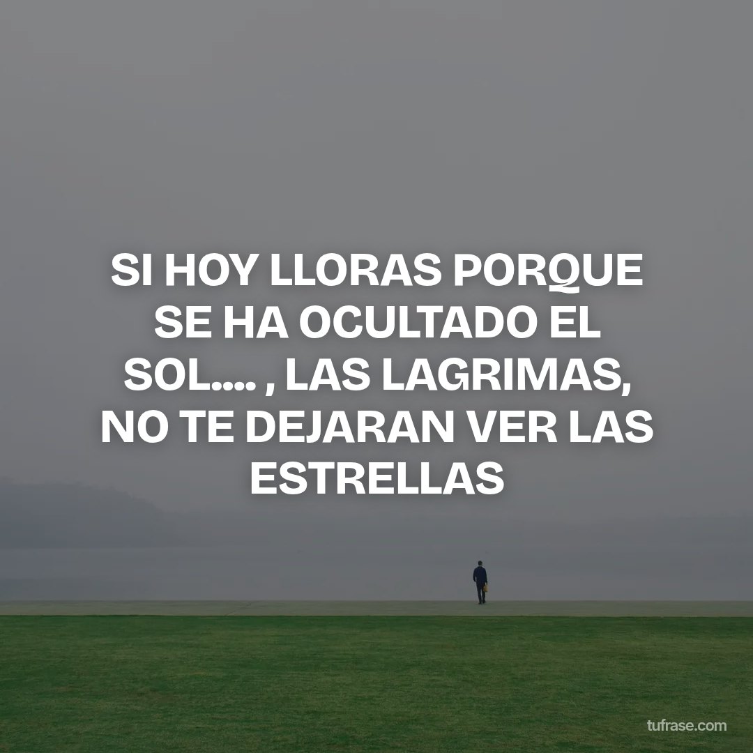 SI HOY LLORAS PORQUE SE HA OCULTADO EL SOL.... , LAS LAGRIMAS, NO TE DEJARAN VER LAS ESTRELLAS