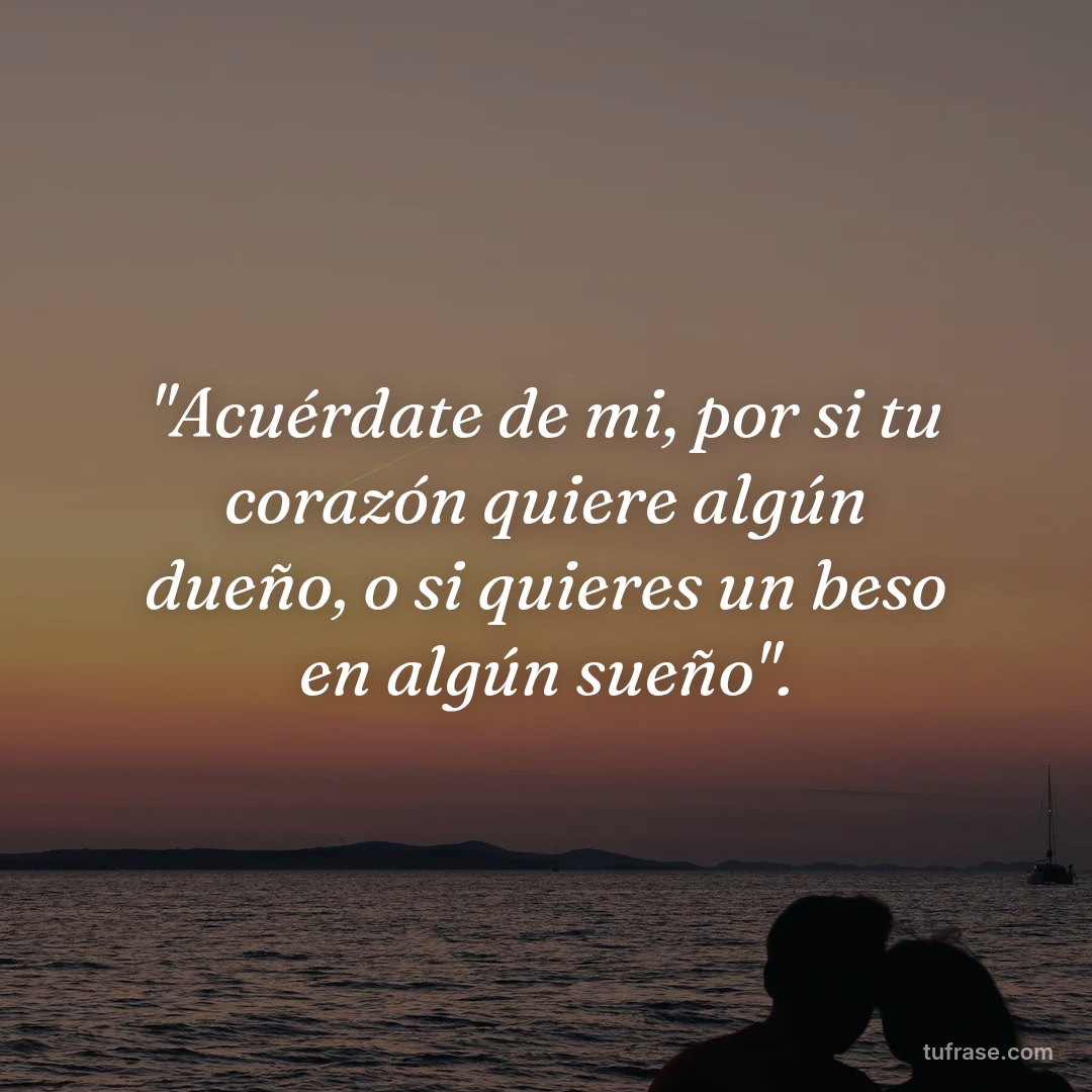 "Acuérdate de mi, por si tu corazón quiere algún dueño, o si quieres un beso en algún sueño".
