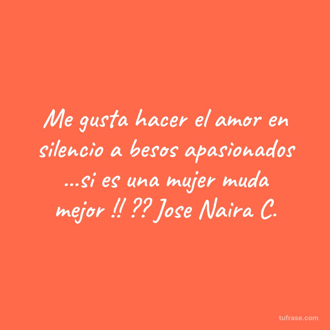Me gusta hacer el amor en silencio a besos apasionados ...si es una mujer muda mejor !! ?? Jose Naira C.