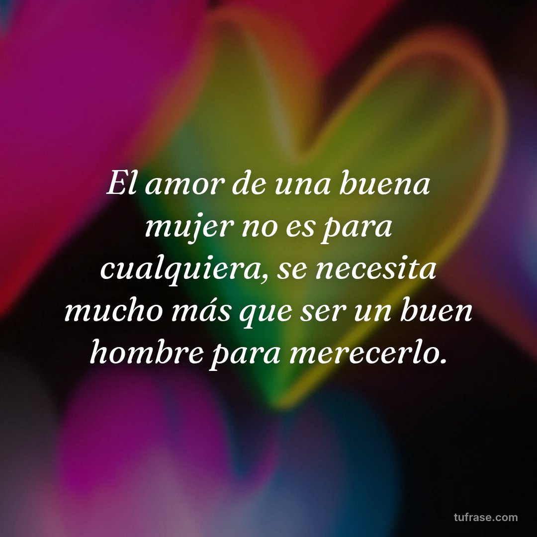 El amor de una buena mujer no es para cualquiera, se necesita mucho más que ser un buen hombre para merecerlo.
