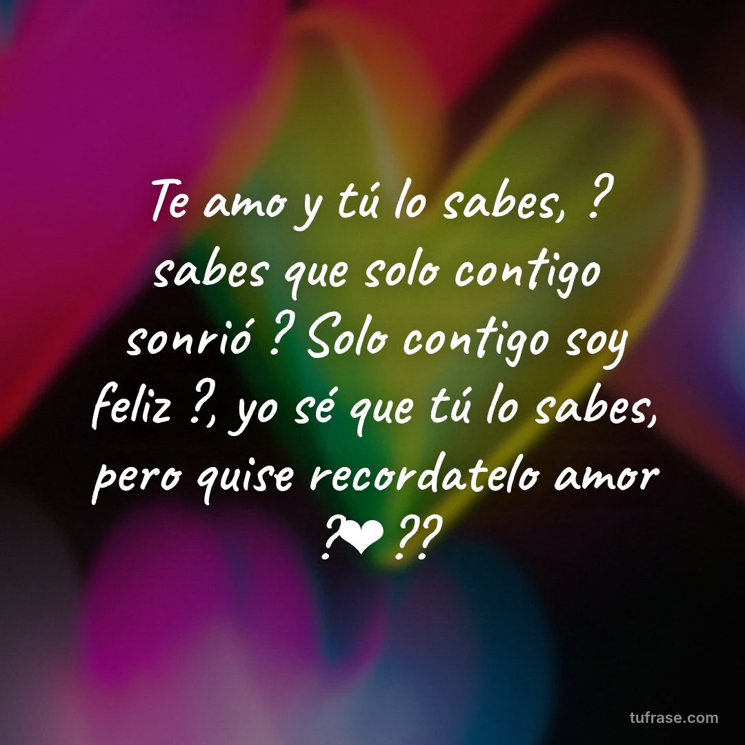 Te amo y tú lo sabes, ? sabes que solo contigo sonrió ? Solo contigo soy feliz ?, yo sé que tú lo sabes, pero quise recordatelo amor ?❤️??