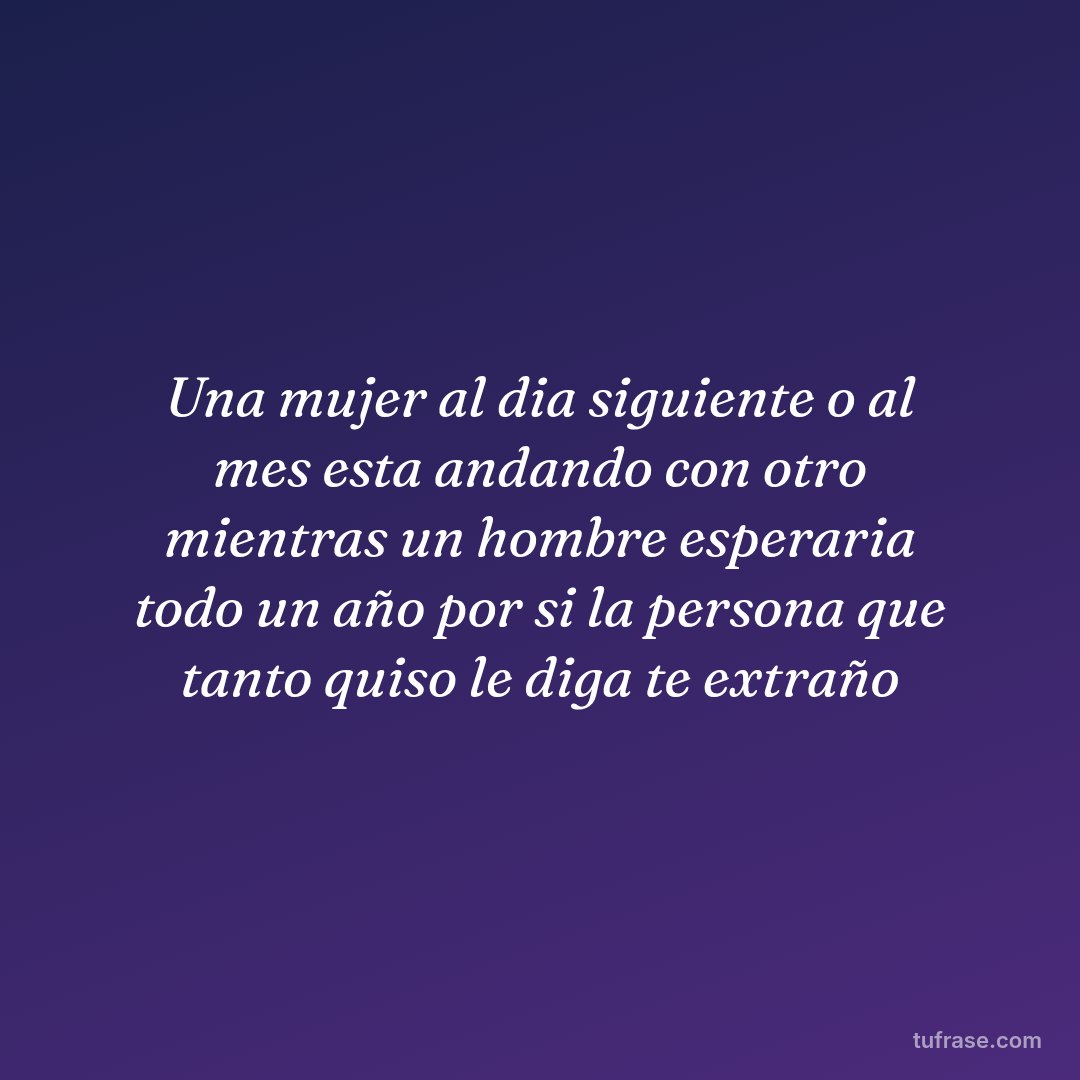 Una mujer al dia siguiente o al mes esta andando con otro mientras un hombre esperaria todo un año por si la persona que tanto quiso le diga te extraño
