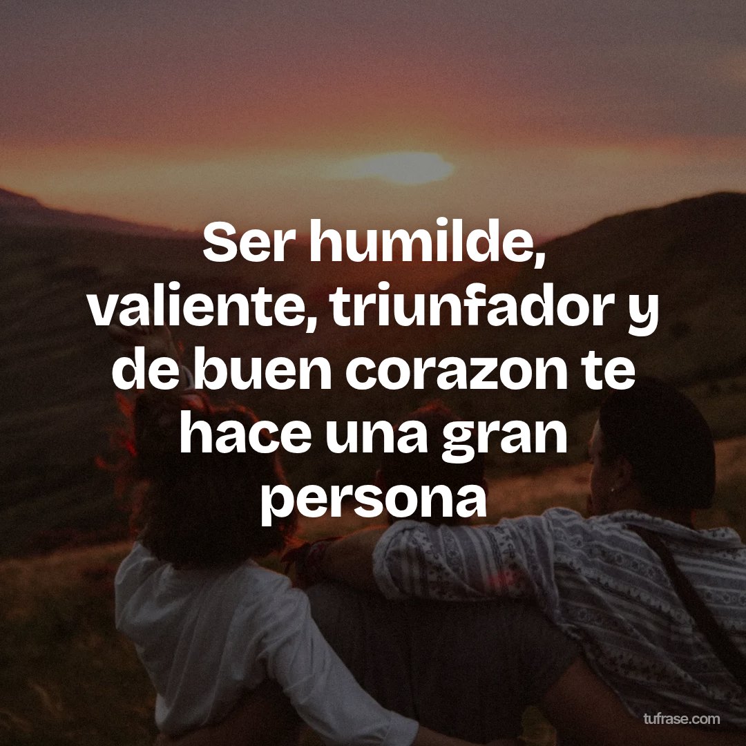 Ser humilde, valiente, triunfador y de buen corazon te hace una gran persona