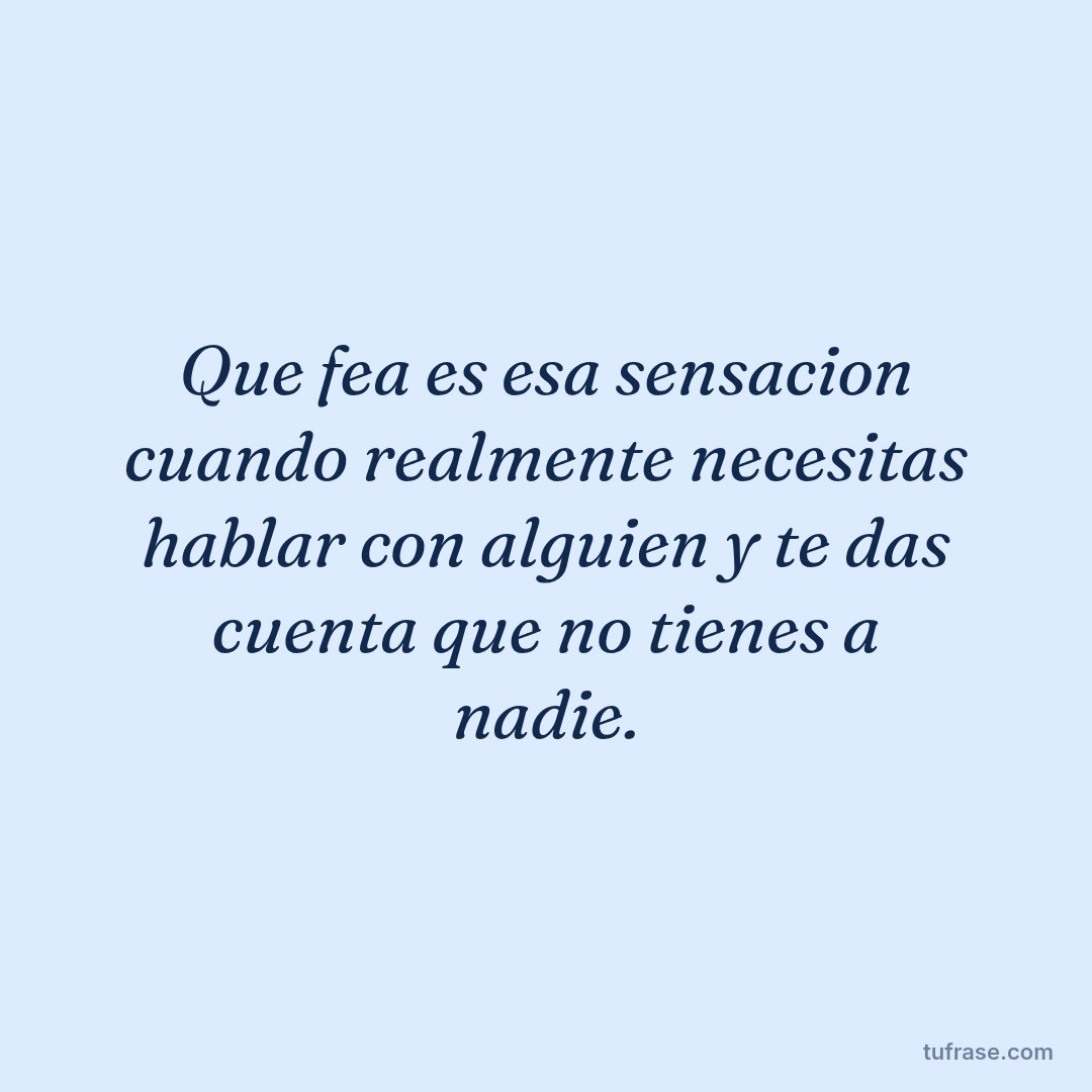 Que fea es esa sensacion cuando realmente necesitas hablar con alguien y te das cuenta que no tienes a nadie.