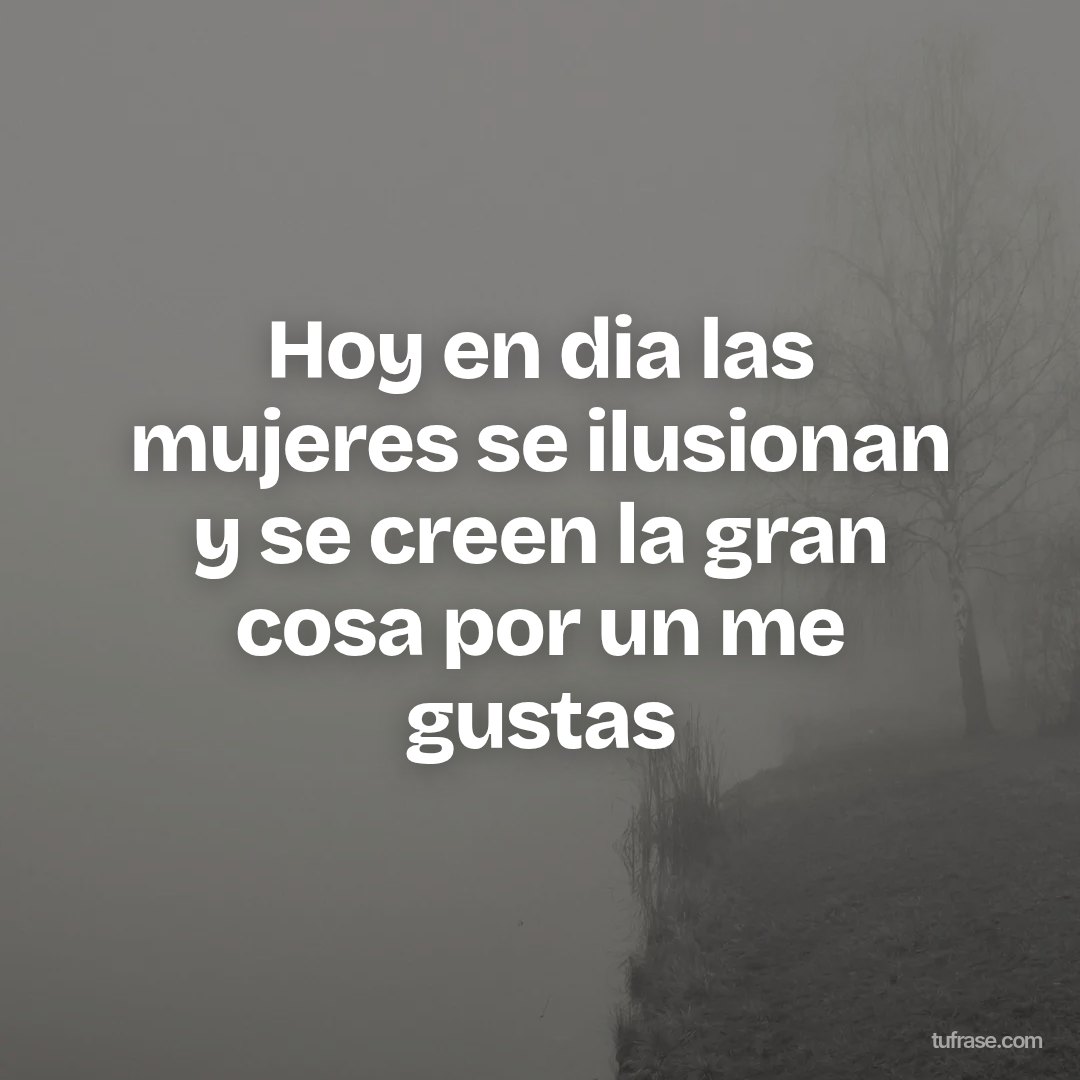 Hoy en dia las mujeres se ilusionan y se creen la gran cosa por un me gustas