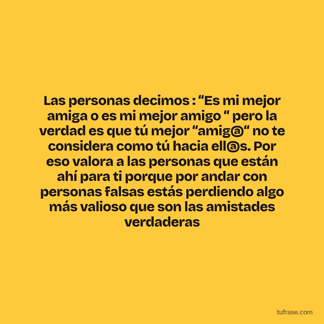 Las personas decimos : “Es mi mejor amiga o es mi mejor amigo “ pero la verdad es que tú mejor “amig@“ no te considera como tú hacia ell@s. Por eso valora a las personas que están ahí para ti porque por andar con personas falsas estás perdiendo algo más valioso que son las amistades verdaderas