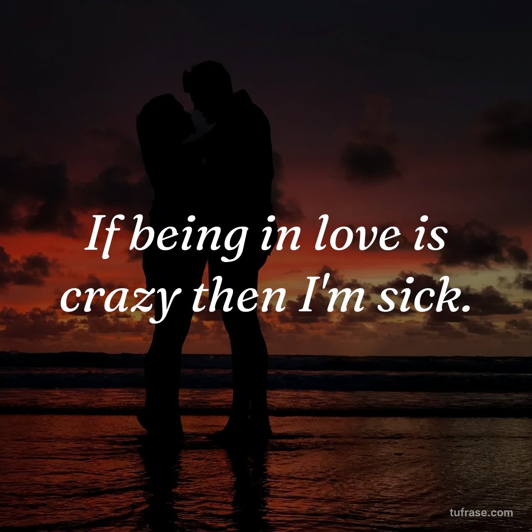 If being in love is crazy then I'm sick.