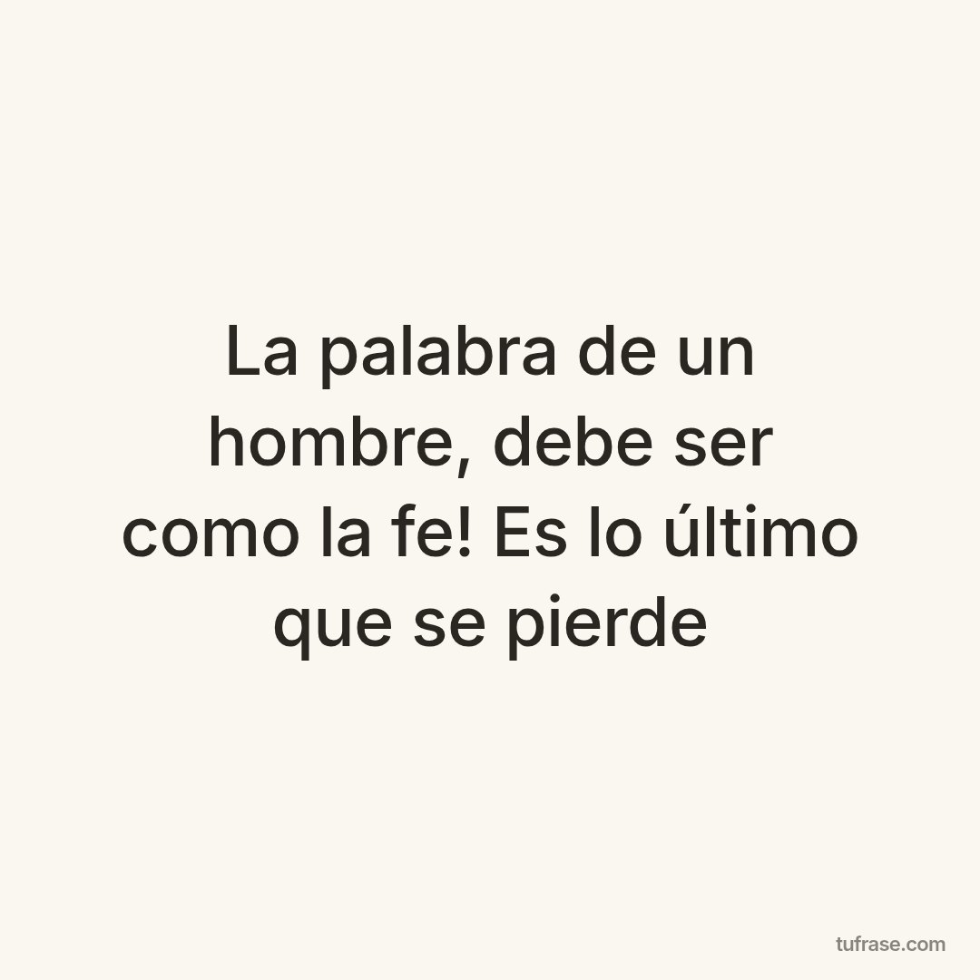 La palabra de un hombre, debe ser como la fe! Es lo último que se pierde